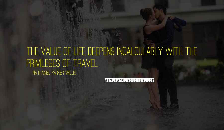 Nathaniel Parker Willis Quotes: The value of life deepens incalculably with the privileges of travel.