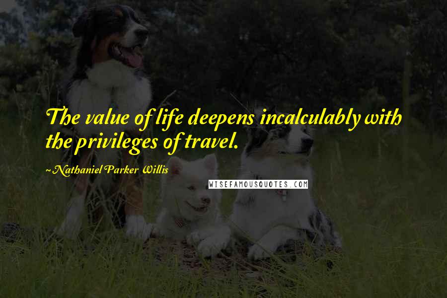 Nathaniel Parker Willis Quotes: The value of life deepens incalculably with the privileges of travel.