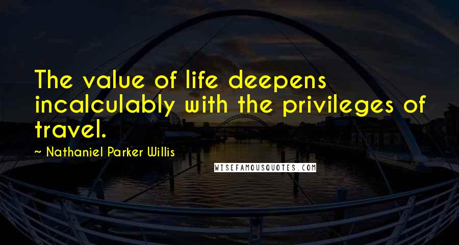 Nathaniel Parker Willis Quotes: The value of life deepens incalculably with the privileges of travel.