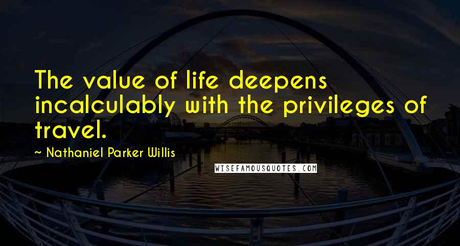 Nathaniel Parker Willis Quotes: The value of life deepens incalculably with the privileges of travel.