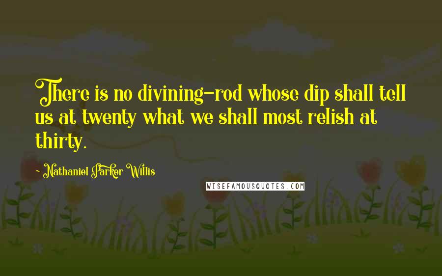 Nathaniel Parker Willis Quotes: There is no divining-rod whose dip shall tell us at twenty what we shall most relish at thirty.