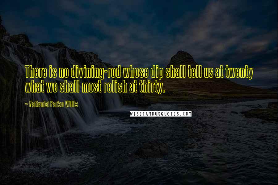 Nathaniel Parker Willis Quotes: There is no divining-rod whose dip shall tell us at twenty what we shall most relish at thirty.