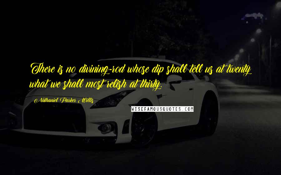 Nathaniel Parker Willis Quotes: There is no divining-rod whose dip shall tell us at twenty what we shall most relish at thirty.