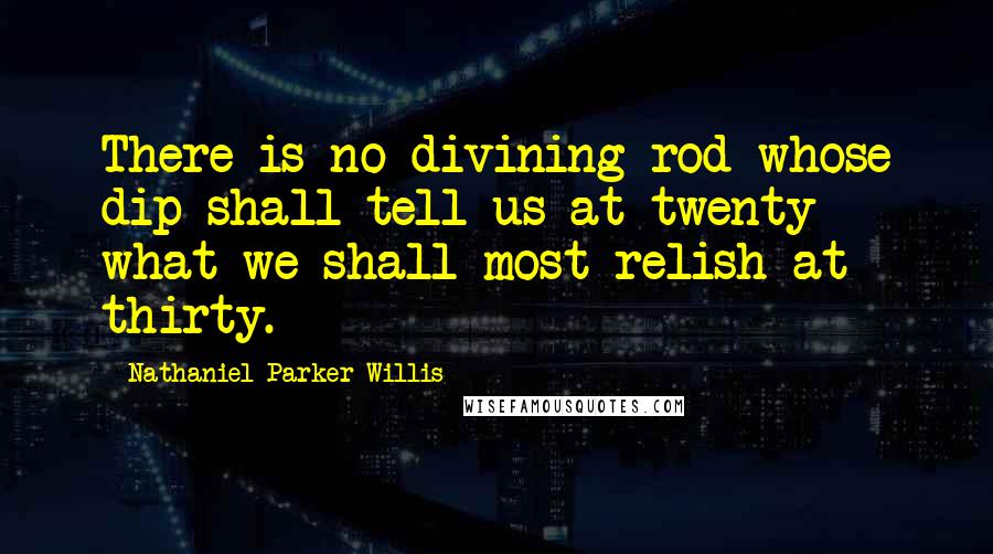 Nathaniel Parker Willis Quotes: There is no divining-rod whose dip shall tell us at twenty what we shall most relish at thirty.