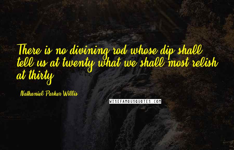 Nathaniel Parker Willis Quotes: There is no divining-rod whose dip shall tell us at twenty what we shall most relish at thirty.