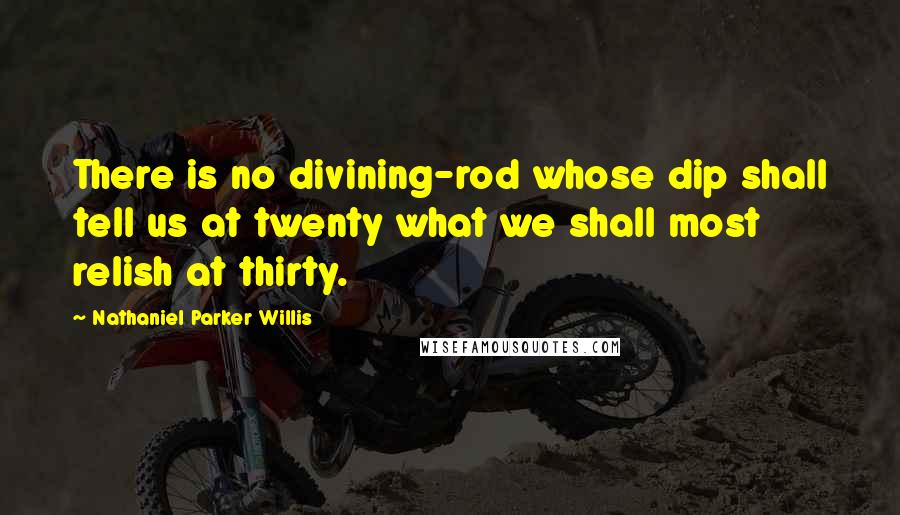 Nathaniel Parker Willis Quotes: There is no divining-rod whose dip shall tell us at twenty what we shall most relish at thirty.