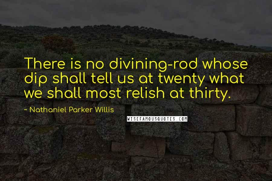 Nathaniel Parker Willis Quotes: There is no divining-rod whose dip shall tell us at twenty what we shall most relish at thirty.