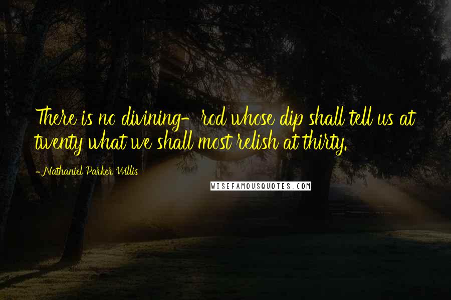 Nathaniel Parker Willis Quotes: There is no divining-rod whose dip shall tell us at twenty what we shall most relish at thirty.