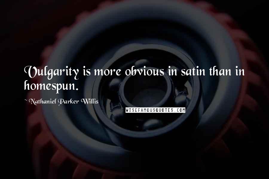 Nathaniel Parker Willis Quotes: Vulgarity is more obvious in satin than in homespun.