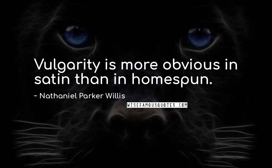 Nathaniel Parker Willis Quotes: Vulgarity is more obvious in satin than in homespun.