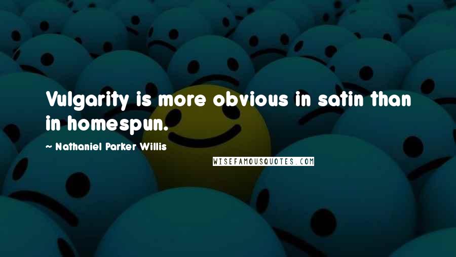 Nathaniel Parker Willis Quotes: Vulgarity is more obvious in satin than in homespun.