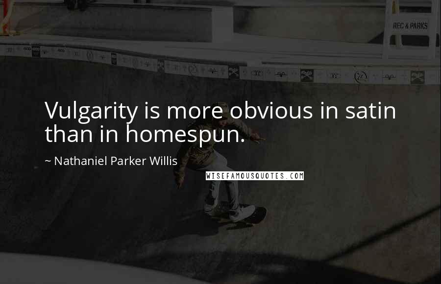 Nathaniel Parker Willis Quotes: Vulgarity is more obvious in satin than in homespun.