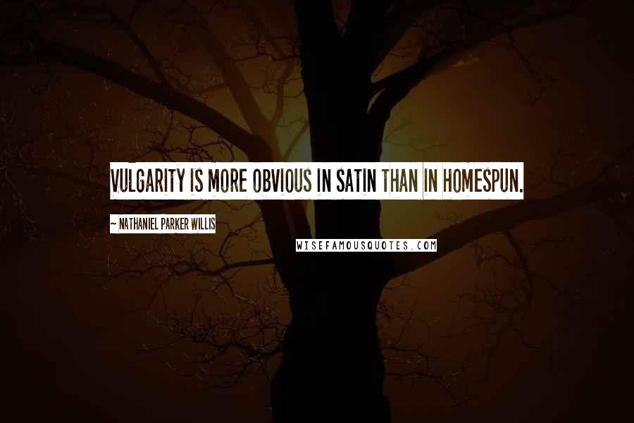 Nathaniel Parker Willis Quotes: Vulgarity is more obvious in satin than in homespun.