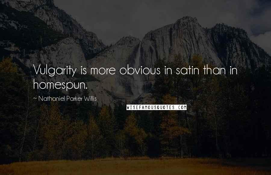 Nathaniel Parker Willis Quotes: Vulgarity is more obvious in satin than in homespun.