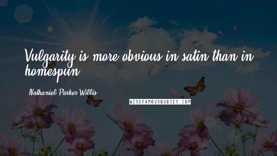 Nathaniel Parker Willis Quotes: Vulgarity is more obvious in satin than in homespun.