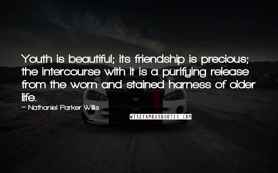 Nathaniel Parker Willis Quotes: Youth is beautiful; its friendship is precious; the intercourse with it is a purifying release from the worn and stained harness of older life.