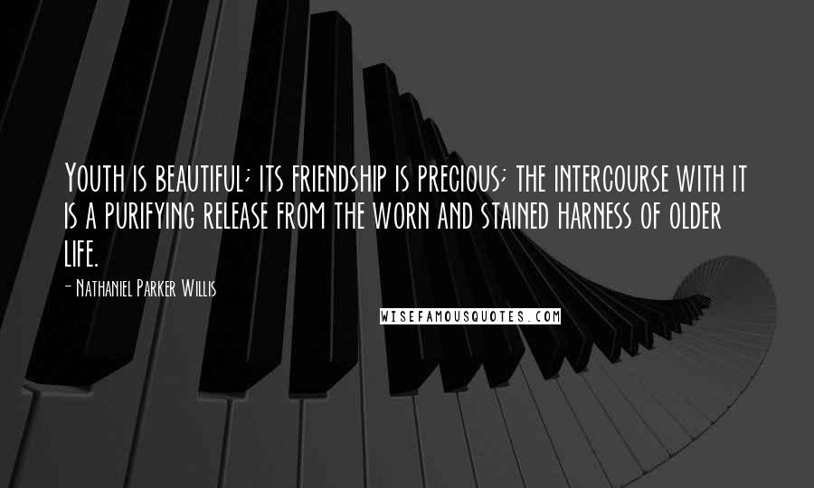 Nathaniel Parker Willis Quotes: Youth is beautiful; its friendship is precious; the intercourse with it is a purifying release from the worn and stained harness of older life.