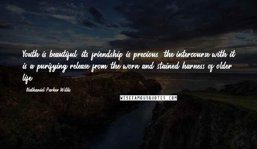 Nathaniel Parker Willis Quotes: Youth is beautiful; its friendship is precious; the intercourse with it is a purifying release from the worn and stained harness of older life.