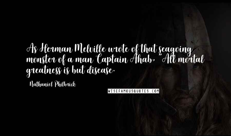 Nathaniel Philbrick Quotes: As Herman Melville wrote of that seagoing monster of a man Captain Ahab, "All mortal greatness is but disease.
