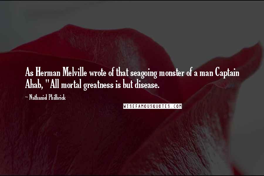 Nathaniel Philbrick Quotes: As Herman Melville wrote of that seagoing monster of a man Captain Ahab, "All mortal greatness is but disease.