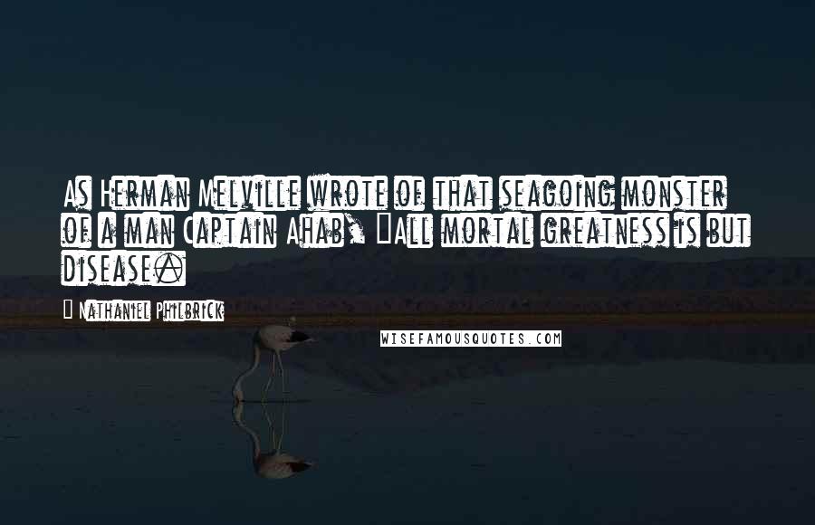 Nathaniel Philbrick Quotes: As Herman Melville wrote of that seagoing monster of a man Captain Ahab, "All mortal greatness is but disease.