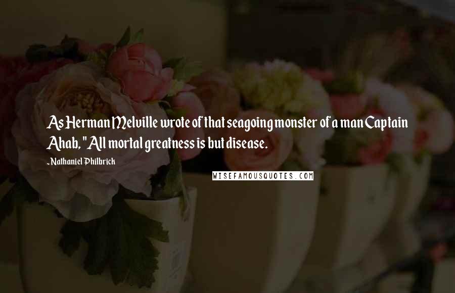Nathaniel Philbrick Quotes: As Herman Melville wrote of that seagoing monster of a man Captain Ahab, "All mortal greatness is but disease.