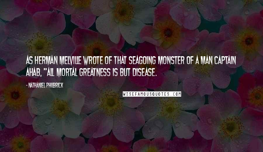 Nathaniel Philbrick Quotes: As Herman Melville wrote of that seagoing monster of a man Captain Ahab, "All mortal greatness is but disease.