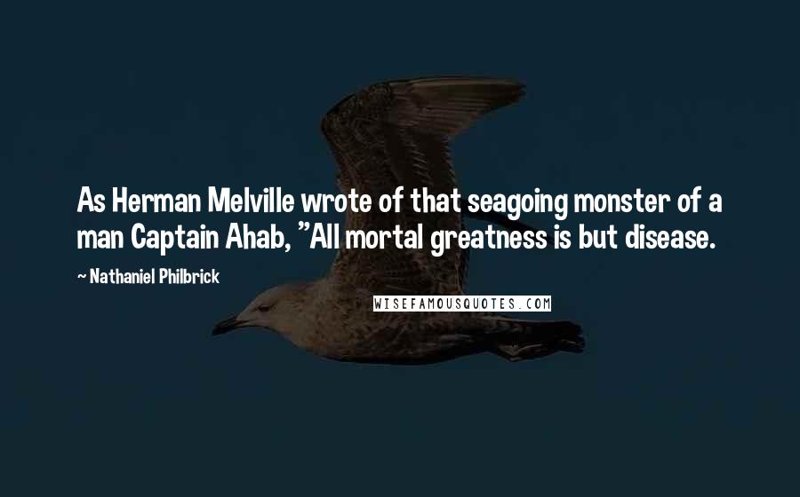 Nathaniel Philbrick Quotes: As Herman Melville wrote of that seagoing monster of a man Captain Ahab, "All mortal greatness is but disease.