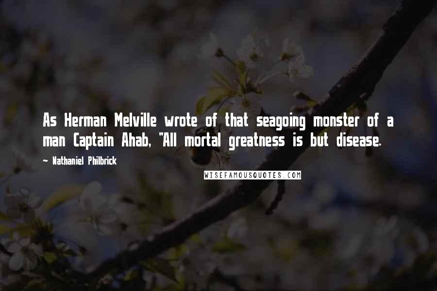 Nathaniel Philbrick Quotes: As Herman Melville wrote of that seagoing monster of a man Captain Ahab, "All mortal greatness is but disease.