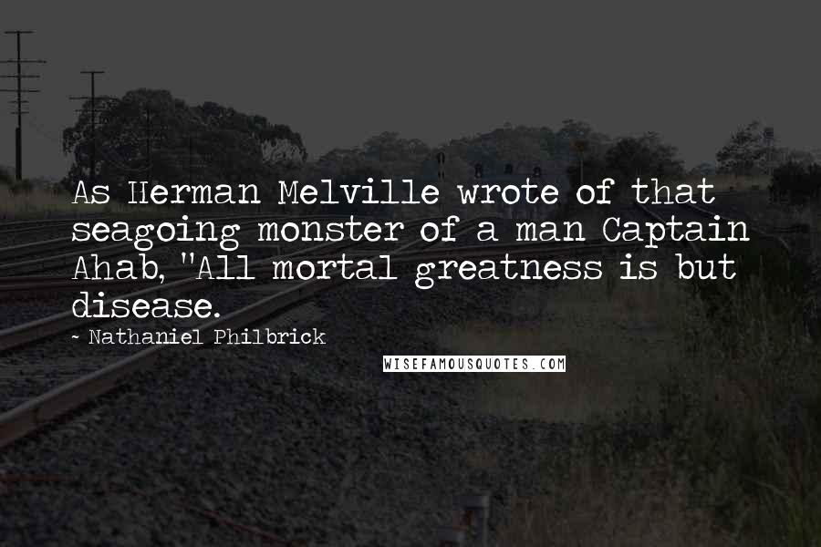 Nathaniel Philbrick Quotes: As Herman Melville wrote of that seagoing monster of a man Captain Ahab, "All mortal greatness is but disease.