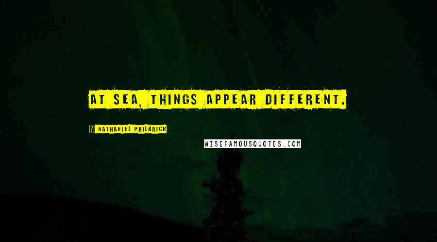 Nathaniel Philbrick Quotes: at sea, things appear different.