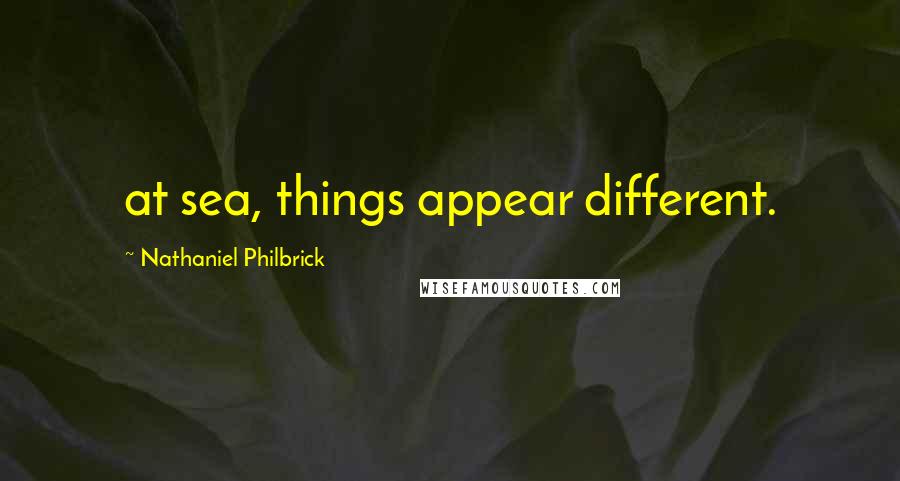 Nathaniel Philbrick Quotes: at sea, things appear different.