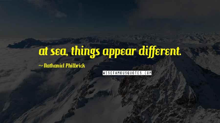 Nathaniel Philbrick Quotes: at sea, things appear different.