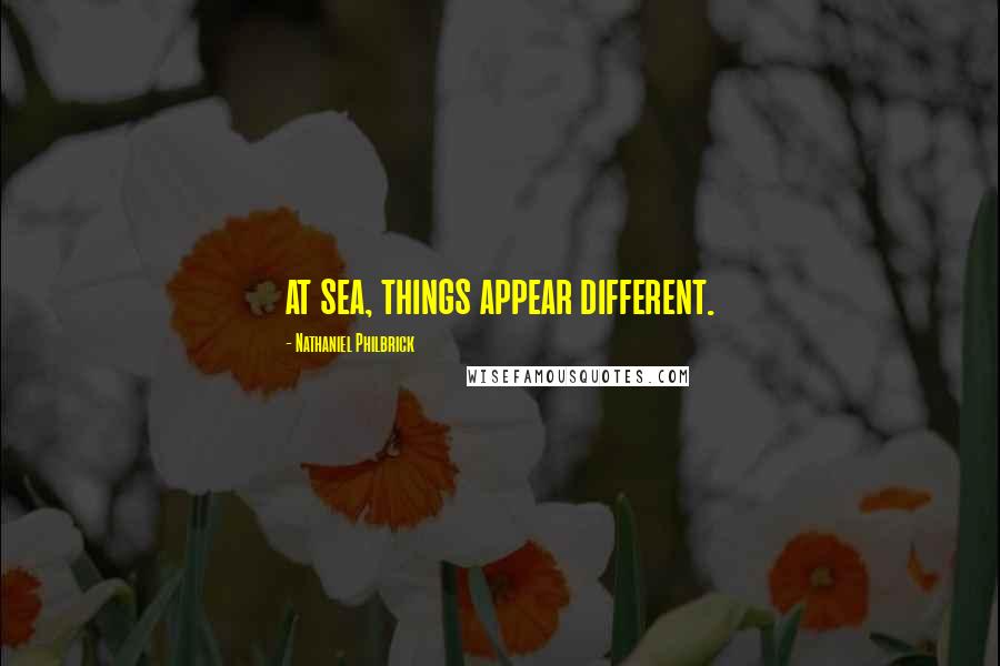 Nathaniel Philbrick Quotes: at sea, things appear different.