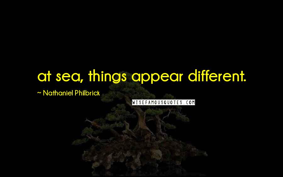 Nathaniel Philbrick Quotes: at sea, things appear different.