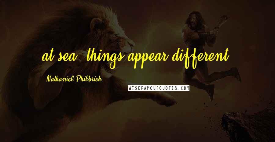 Nathaniel Philbrick Quotes: at sea, things appear different.