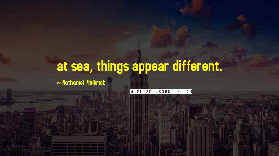 Nathaniel Philbrick Quotes: at sea, things appear different.