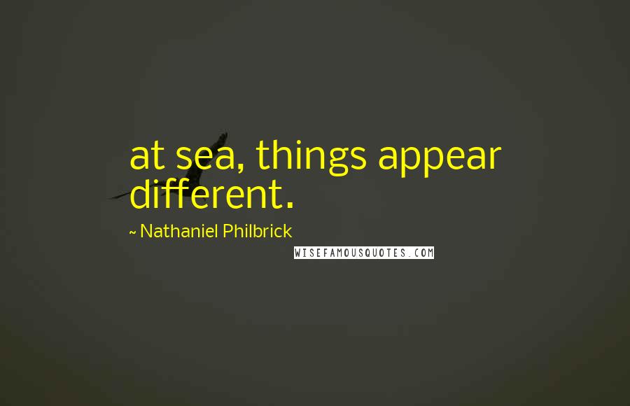 Nathaniel Philbrick Quotes: at sea, things appear different.
