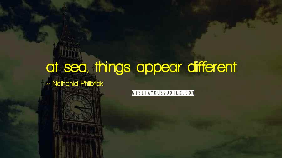 Nathaniel Philbrick Quotes: at sea, things appear different.