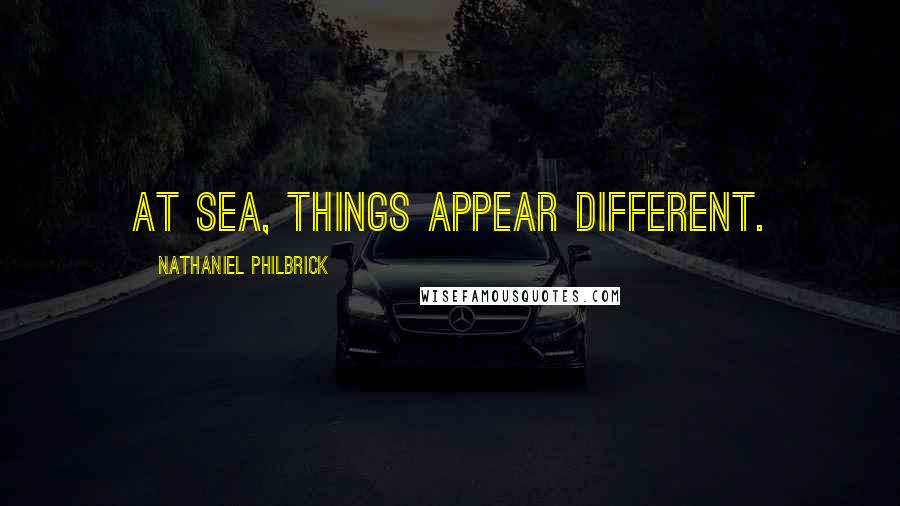 Nathaniel Philbrick Quotes: at sea, things appear different.