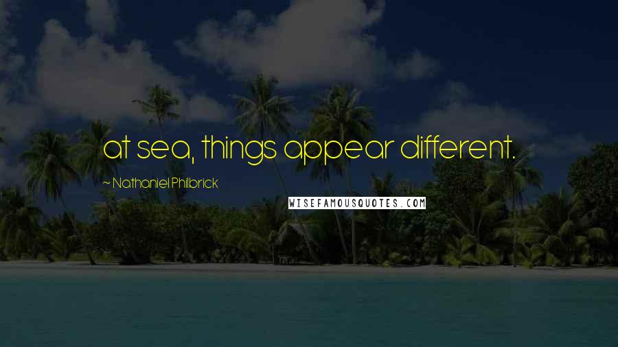 Nathaniel Philbrick Quotes: at sea, things appear different.