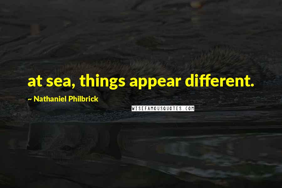 Nathaniel Philbrick Quotes: at sea, things appear different.