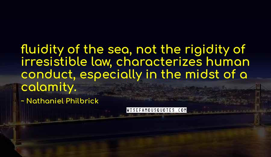 Nathaniel Philbrick Quotes: fluidity of the sea, not the rigidity of irresistible law, characterizes human conduct, especially in the midst of a calamity.