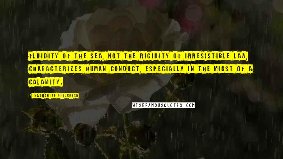 Nathaniel Philbrick Quotes: fluidity of the sea, not the rigidity of irresistible law, characterizes human conduct, especially in the midst of a calamity.