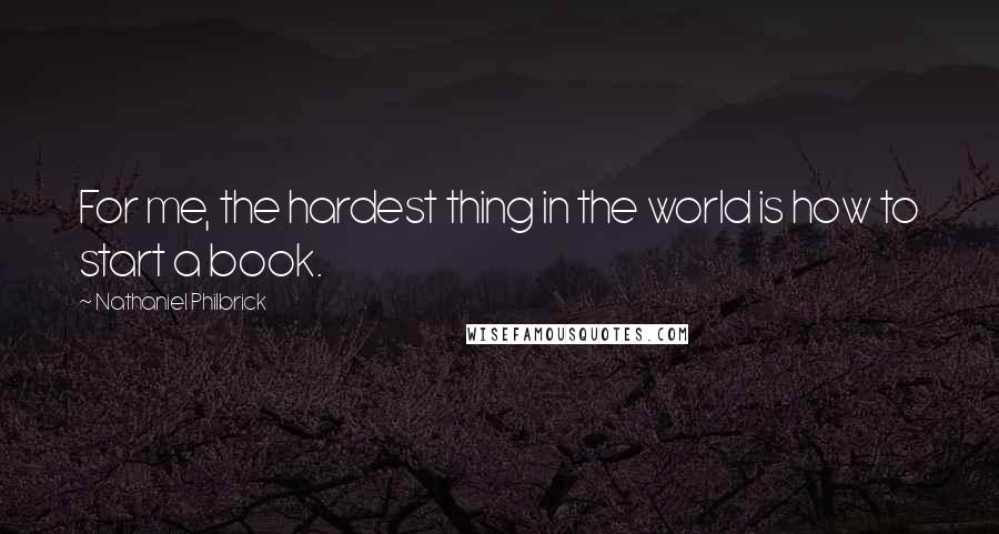 Nathaniel Philbrick Quotes: For me, the hardest thing in the world is how to start a book.