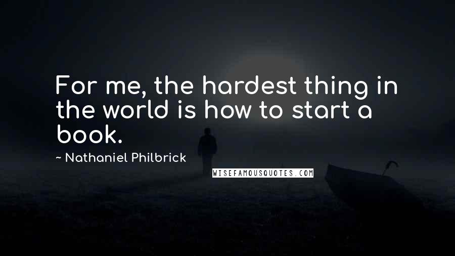 Nathaniel Philbrick Quotes: For me, the hardest thing in the world is how to start a book.