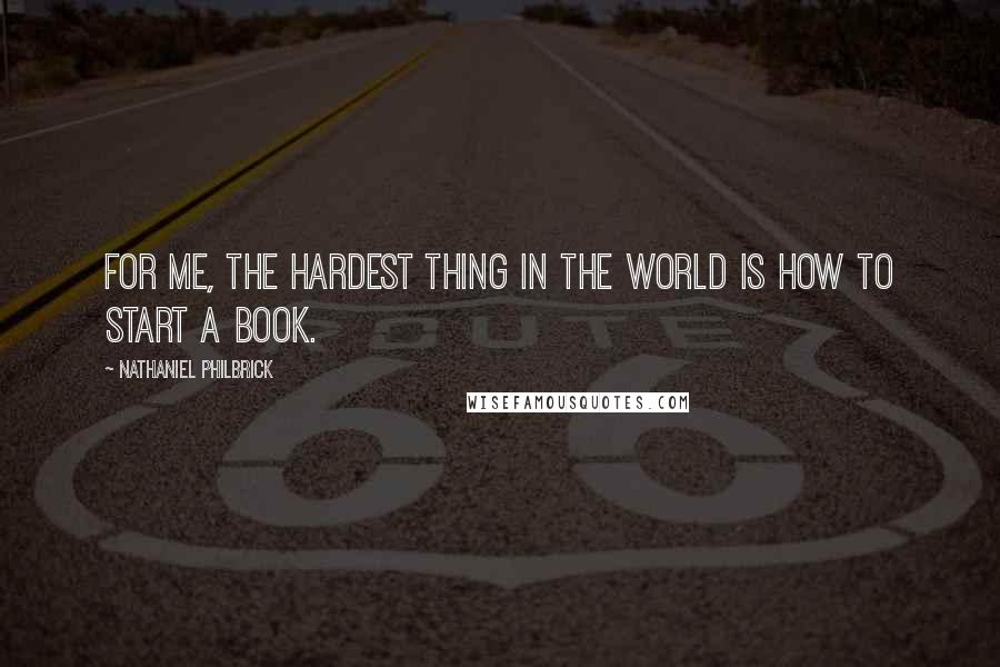 Nathaniel Philbrick Quotes: For me, the hardest thing in the world is how to start a book.