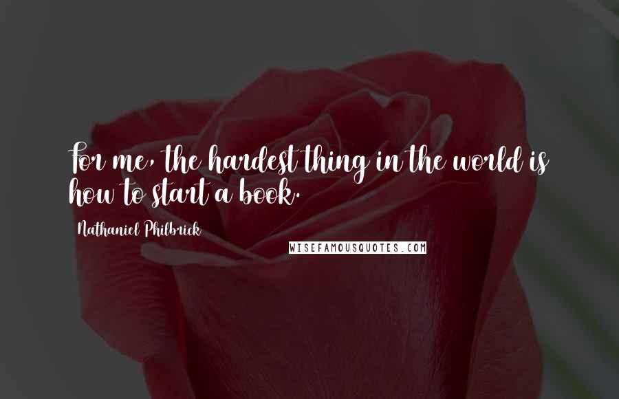 Nathaniel Philbrick Quotes: For me, the hardest thing in the world is how to start a book.