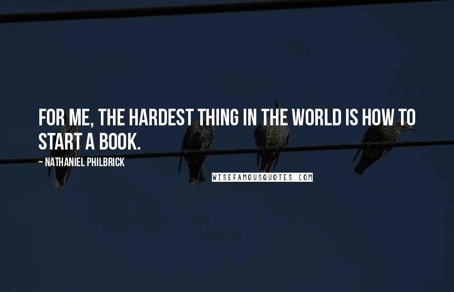 Nathaniel Philbrick Quotes: For me, the hardest thing in the world is how to start a book.