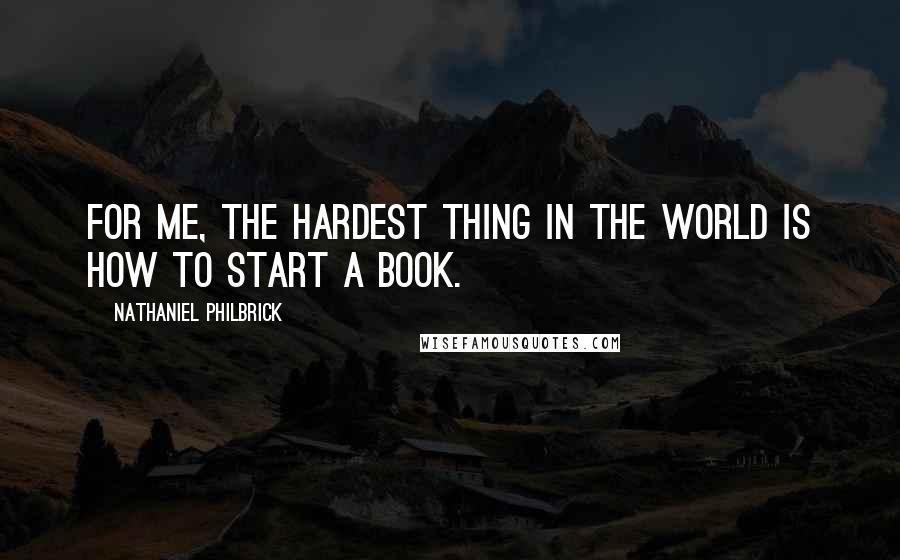 Nathaniel Philbrick Quotes: For me, the hardest thing in the world is how to start a book.